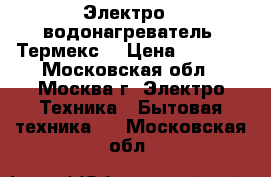 Электро - водонагреватель “Термекс“ › Цена ­ 6 000 - Московская обл., Москва г. Электро-Техника » Бытовая техника   . Московская обл.